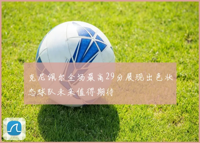 克尼佩尔全场最高29分展现出色状态球队未来值得期待