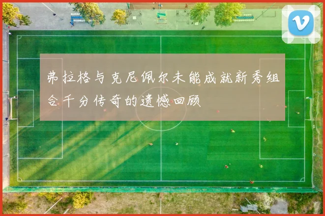 弗拉格与克尼佩尔未能成就新秀组合千分传奇的遗憾回顾