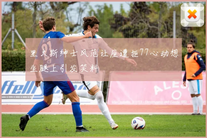 里夫斯绅士风范让座遭拒77心动想坐腿上引发笑料