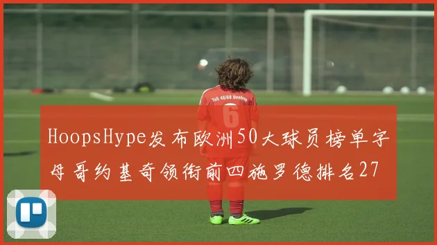 HoopsHype发布欧洲50大球员榜单字母哥约基奇领衔前四施罗德排名27