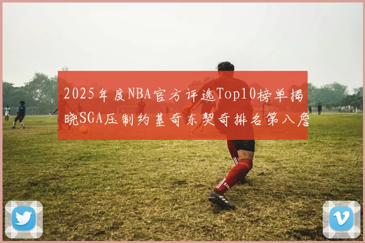 2025年度NBA官方评选Top10榜单揭晓SGA压制约基奇东契奇排名第八詹姆斯杜兰特均未入选