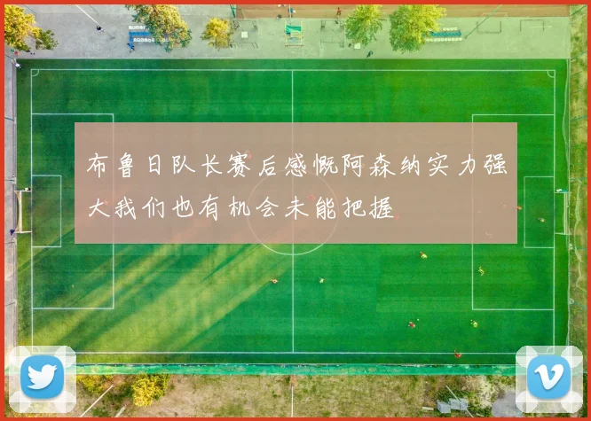 布鲁日队长赛后感慨阿森纳实力强大我们也有机会未能把握
