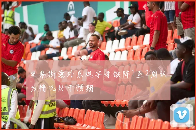 里弗斯意外乐观字母缺阵1至2周认为情况好于预期