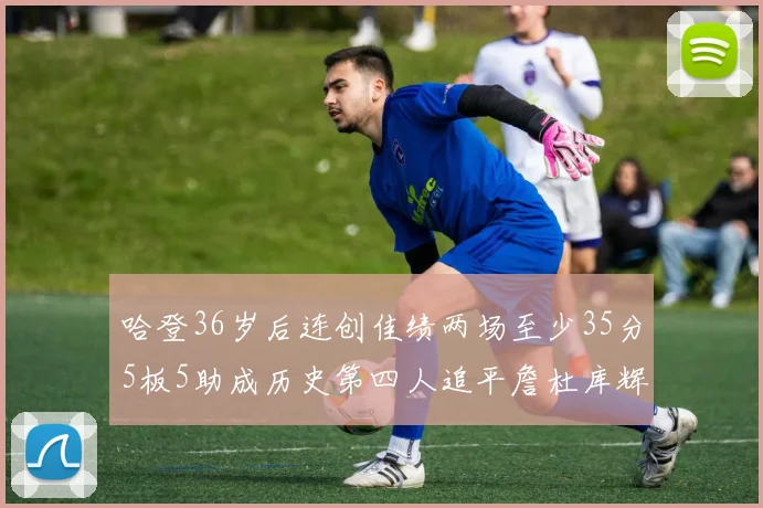 哈登36岁后连创佳绩两场至少35分5板5助成历史第四人追平詹杜库辉煌
