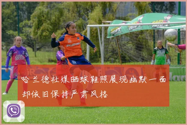 哈兰德社媒晒球鞋照展现幽默一面却依旧保持严肃风格