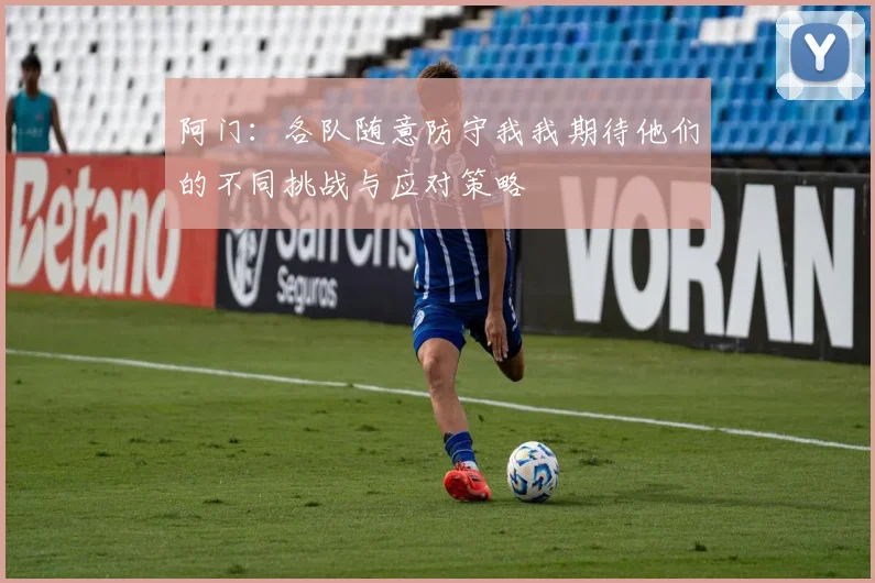 阿门：各队随意防守我我期待他们的不同挑战与应对策略