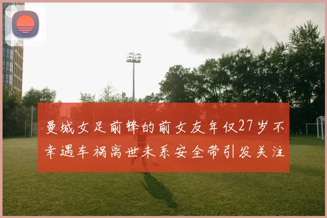 曼城女足前锋的前女友年仅27岁不幸遇车祸离世未系安全带引发关注