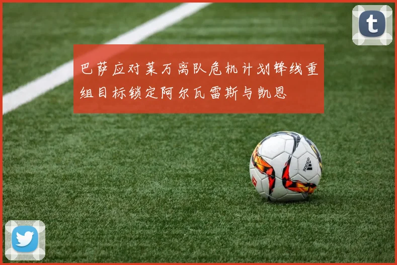 巴萨应对莱万离队危机计划锋线重组目标锁定阿尔瓦雷斯与凯恩