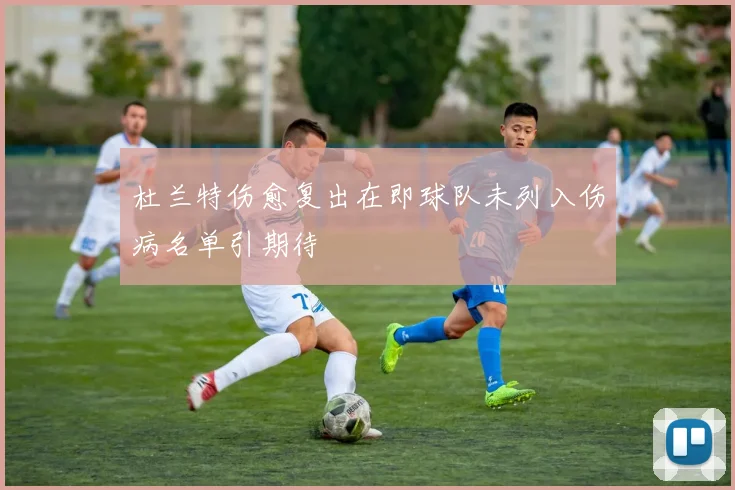 杜兰特伤愈复出在即球队未列入伤病名单引期待