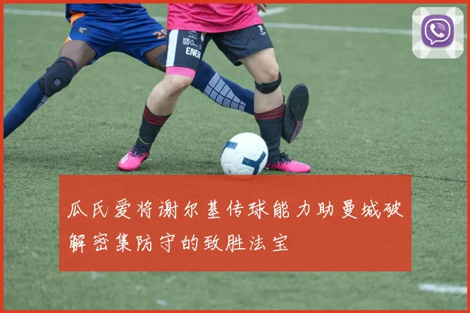 瓜氏爱将谢尔基传球能力助曼城破解密集防守的致胜法宝