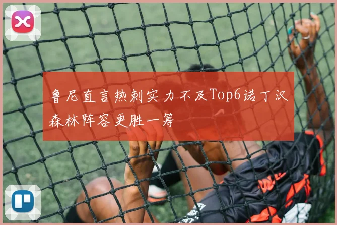 鲁尼直言热刺实力不及Top6诺丁汉森林阵容更胜一筹
