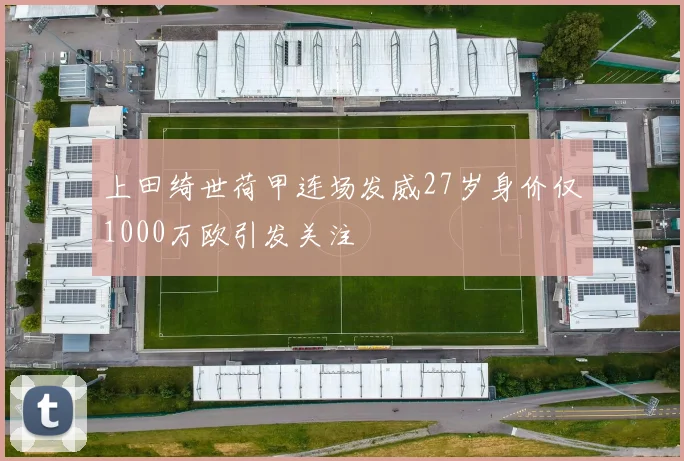 上田绮世荷甲连场发威27岁身价仅1000万欧引发关注
