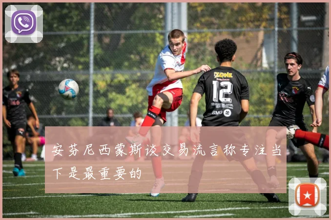 安芬尼西蒙斯谈交易流言称专注当下是最重要的
