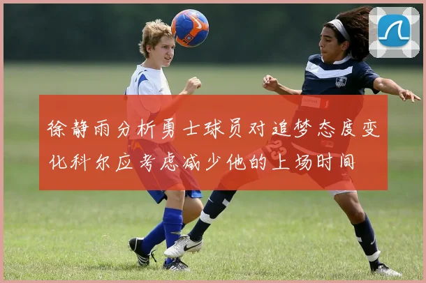 徐静雨分析勇士球员对追梦态度变化科尔应考虑减少他的上场时间