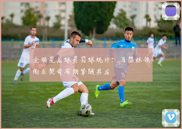 全明星后球员罚球统计：马瑟林领衔东契奇布朗紧随其后