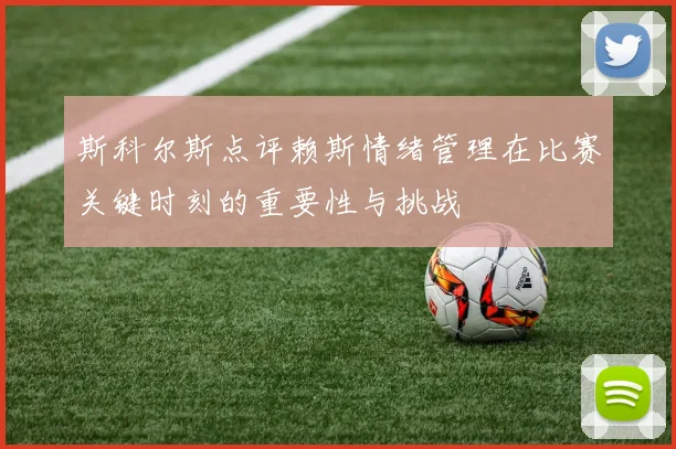 斯科尔斯点评赖斯情绪管理在比赛关键时刻的重要性与挑战