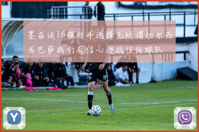 墨菲谈16强对手选择无所谓切尔西或巴萨我们有信心迎战任何球队