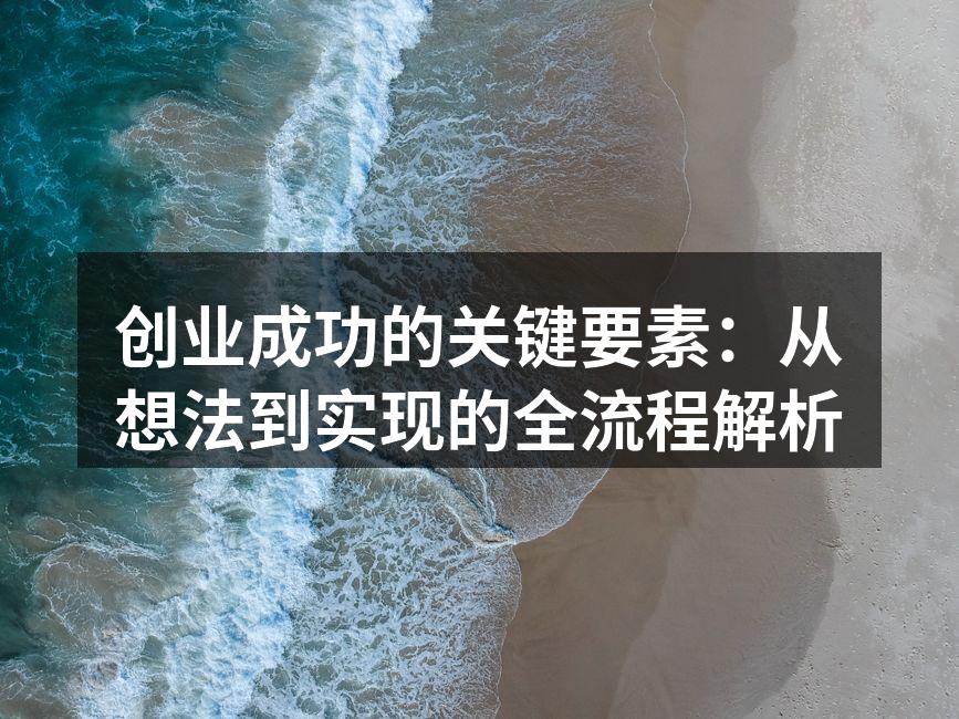 创业成功的关键要素：从想法到实现的全流程解析
